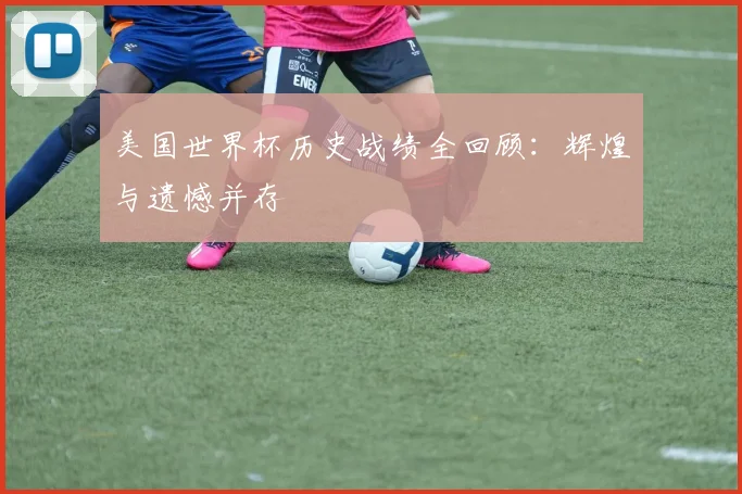 美国世界杯历史战绩全回顾：辉煌与遗憾并存