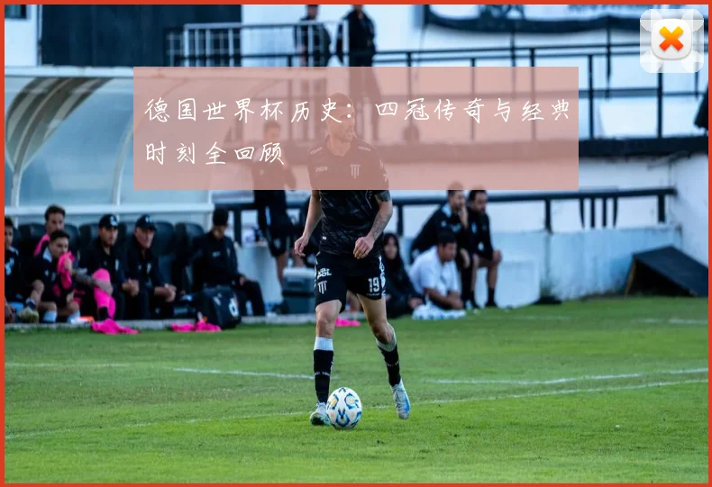 德国世界杯历史：四冠传奇与经典时刻全回顾