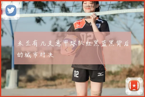 米兰有几支意甲球队红黑蓝黑背后的城市对决