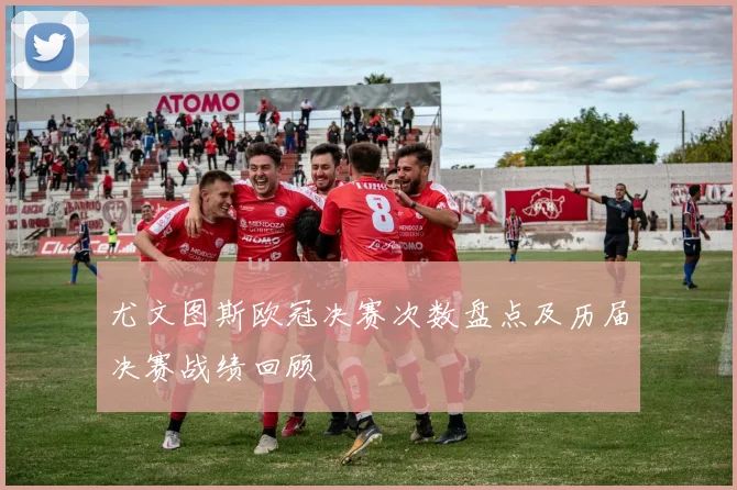 尤文图斯欧冠决赛次数盘点及历届决赛战绩回顾